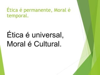 Ética é universal,
Moral é Cultural.
Ética é permanente, Moral é
temporal.
 