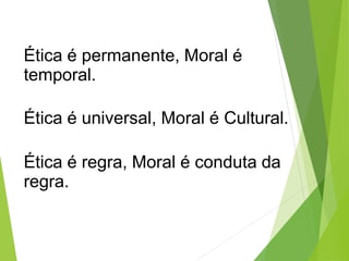 Ética é permanente, Moral é
temporal.
Ética é universal, Moral é Cultural.
Ética é regra, Moral é conduta da
regra.
 