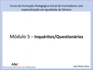 Curso de Formação Pedagógica Inicial de Formadores com
especialização em Igualdade de Género

Módulo 5 – Inquéritos/Questionários

José Maria Silva

 