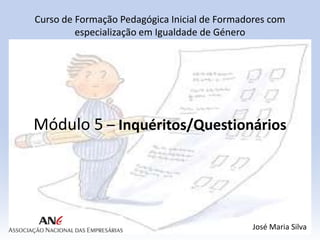 Curso de Formação Pedagógica Inicial de Formadores com
especialização em Igualdade de Género

Módulo 5 – Inquéritos/Questionários

José Maria Silva

 