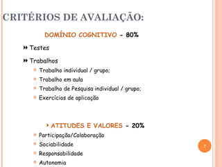 CRITÉRIOS DE AVALIAÇÃO:
DOMÍNIO COGNITIVO - 80%
Testes
Trabalhos
 Trabalho individual / grupo;
 Trabalho em aula
 Trabalho de Pesquisa individual / grupo;
 Exercícios de aplicação
ATITUDES E VALORES - 20%
 Participação/Colaboração
 Sociabilidade
 Responsabilidade
 Autonomia
7
 