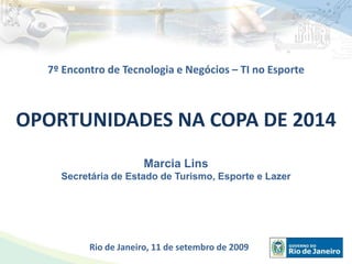 7º Encontro de Tecnologia e Negócios – TI no Esporte  OPORTUNIDADES NA COPA DE 2014 Marcia Lins Secretária de Estado de Turismo, Esporte e Lazer Rio de Janeiro, 11 de setembro de 2009 