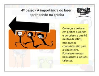 Começar a colocar
em prática as ideias
e percebe-se que há
muitos desafios,
4º passo - A importância do fazer:
aprendendo na prática
muitos desafios,
mas que as
conquistas são para
a vida inteira.
Fortalecer nossas
habilidades e nossos
talentos.
 