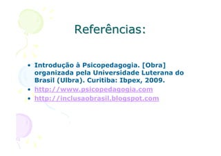 Referências:

• Introdução à Psicopedagogia. [Obra]
  organizada pela Universidade Luterana do
  Brasil (Ulbra). Curitiba: Ibpex, 2009.
• http://www.psicopedagogia.com
• http://inclusaobrasil.blogspot.com
 
