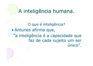 A inteligência humana.

        O que é inteligência?
• Antunes afirma que,
 “a inteligência é a capacidade que
          faz de cada sujeito um ser
                              único”.
 