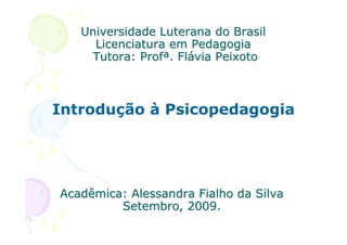 Universidade Luterana do Brasil
     Licenciatura em Pedagogia
    Tutora: Profª. Flávia Peixoto



Introdução à Psicopedagogia




Acadêmica: Alessandra Fialho da Silva
         Setembro, 2009.
 