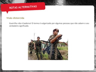 ROTAS ALTERNATIVAS Visão distorcida Guerrilha não é baderna! O termo é vulgarizado por algumas pessoas que não sabem o seu verdadeiro significado. 