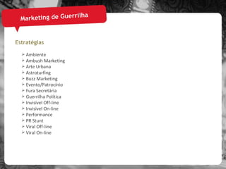 Marketing de Guerrilha Estratégias Ambiente Ambush Marketing Arte Urbana Astroturfing Buzz Marketing Evento/Patrocínio Fura Secretária Guerrilha Política Invisível Off-line  Invisível On-line Performance PR Stunt Viral Off-line Viral On-line  