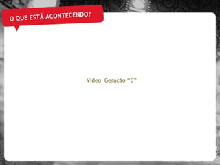 O QUE ESTÁ ACONTECENDO? Vídeo  Geração “C” 