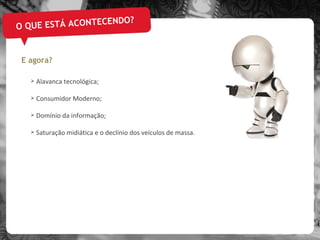 O QUE ESTÁ ACONTECENDO? Alavanca tecnológica;  Consumidor Moderno; Domínio da informação; Saturação midiática e o declínio dos veículos de massa. E agora? 