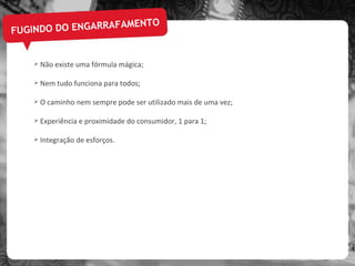 FUGINDO DO ENGARRAFAMENTO Não existe uma fórmula mágica; Nem tudo funciona para todos; O caminho nem sempre pode ser utilizado mais de uma vez; Experiência e proximidade do consumidor, 1 para 1; Integração de esforços. 
