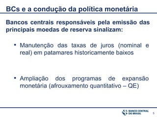 BCs e a condução da política monetária
Bancos centrais responsáveis pela emissão das
principais moedas de reserva sinalizam:

  • Manutenção das taxas de juros (nominal e
    real) em patamares historicamente baixos



  • Ampliação dos programas de expansão
    monetária (afrouxamento quantitativo – QE)



                                                 5
 