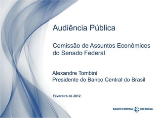 Audiência Pública

Comissão de Assuntos Econômicos
do Senado Federal


Alexandre Tombini
Presidente do Banco Central do Brasil

Fevereiro de 2012
 