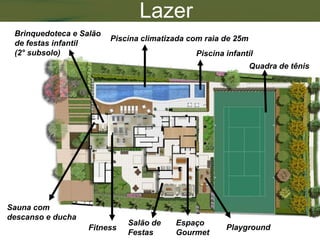 Lazer
 Brinquedoteca e Salão
                         Piscina climatizada com raia de 25m
 de festas infantil
 (2° subsolo)                                 Piscina infantil
                                                               Quadra de tênis




Sauna com
descanso e ducha
                             Salão de    Espaço
                   Fitness                            Playground
                             Festas      Gourmet
 