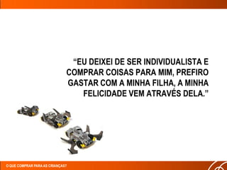“EU DEIXEI DE SER INDIVIDUALISTA E
                              COMPRAR COISAS PARA MIM, PREFIRO
                              GASTAR COM A MINHA FILHA, A MINHA
                                 FELICIDADE VEM ATRAVÉS DELA.”




O QUE COMPRAR PARA AS CRIANÇAS?
 