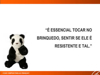 “É ESSENCIAL TOCAR NO
                                  BRINQUEDO, SENTIR SE ELE É
                                          RESISTENTE E TAL.”




O QUE COMPRAR PARA AS CRIANÇAS?
 