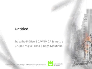 Untitled Trabalho Prático 2 CAVNM 2º Semestre Grupo : Miguel Lima | Tiago Moutinho  Mestrado em Comunicação e Multimédia | Audiovisual 