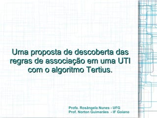 Uma proposta de descoberta das
regras de associação em uma UTI
com o algoritmo Tertius.

Profa. Rosângela Nunes - UFG
Prof. Norton Guimarães - IF Goiano

 