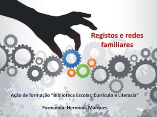 Ação de formação “Biblioteca Escolar, Currículo e Literacia”
Formanda: Hermínia Marques
Registos e redes
familiares
 