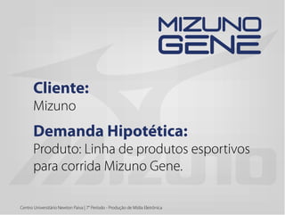 Centro Universitário Newton Paiva | 7° Período - Produção de Mídia Eletrônica
Cliente:
Mizuno
Demanda Hipotética:
Produto: Linha de produtos esportivos
para corrida Mizuno Gene.
 