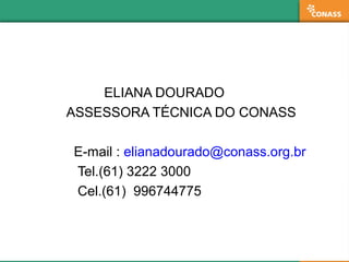 ELIANA DOURADO
ASSESSORA TÉCNICA DO CONASS
E-mail : elianadourado@conass.org.br
Tel.(61) 3222 3000
Cel.(61) 996744775
 