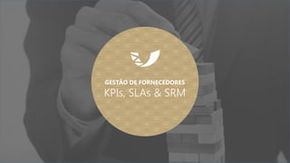 GESTÃO DE FORNECEDORES
KPIs, SLAs & SRM
 