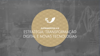 SUPRIMENTOS 4.0
ESTRATÉGIA, TRANSFORMAÇÃO
DIGITAL E NOVAS TECNOLOGIAS
 