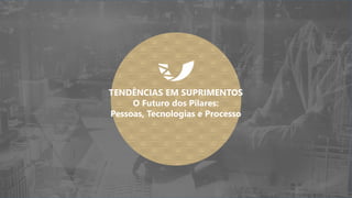 TENDÊNCIAS EM SUPRIMENTOS
O Futuro dos Pilares:
Pessoas, Tecnologias e Processo
 