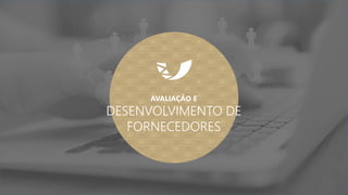 AVALIAÇÃO E
DESENVOLVIMENTO DE
FORNECEDORES
 