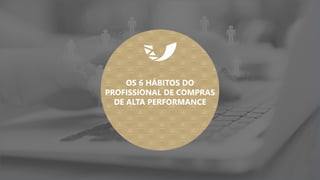 OS 6 HÁBITOS DO
PROFISSIONAL DE COMPRAS
DE ALTA PERFORMANCE
 