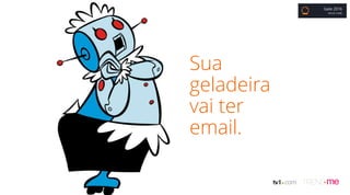 Sua
geladeira
vai ter
email.
Gate 2016
BRUNO COBBI
 