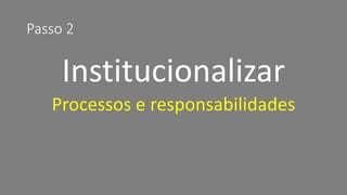 Passo 2 
Institucionalizar 
Processos e responsabilidades  