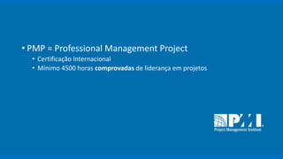 •PMP = Professional Management Project 
•Certificação Internacional 
•Mínimo 4500 horas comprovadasde liderança em projetos  