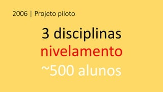 2006 | Projeto piloto 
3 disciplinas nivelamento 
~500 alunos  