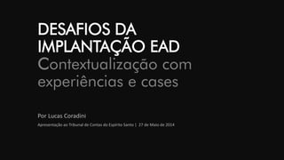 DESAFIOS DAIMPLANTAÇÃO EADContextualização com experiências e cases 
Por Lucas Coradini 
Apresentação ao Tribunal de Contas do Espírito Santo | 27 de Maio de 2014  