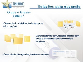 Soluções para operação O que é Green-Office? Gerenciador detalhado de tempo e informações. Gerenciador de comunicação interna com troca e armazenamento de emails e arquivos Gerenciador de agendas, tarefas e contatos 