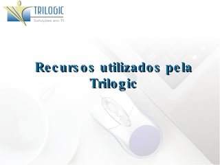 Recursos utilizados pela Trilogic 