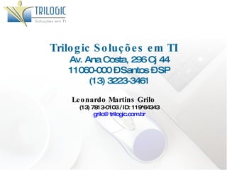 Trilogic Soluções em TI Av. Ana Costa, 296 Cj 44 11060-000 – Santos – SP (13) 3223-3461 Leonardo Martins Grilo (13) 7813-0103 / ID: 119*64343 [email_address] 