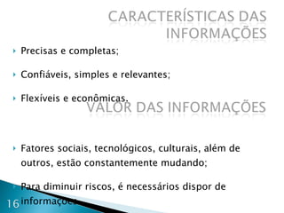 Precisas e completas; Confiáveis, simples e relevantes; Flexíveis e econômicas. Fatores sociais, tecnológicos, culturais, além de outros, estão constantemente mudando; Para diminuir riscos, é necessários dispor de informações. 