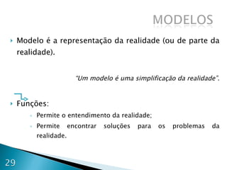 Modelo é a representação da realidade (ou de parte da realidade).  “ Um modelo é uma simplificação da realidade”. Funções: Permite o entendimento da realidade; Permite encontrar soluções para os problemas da realidade. 