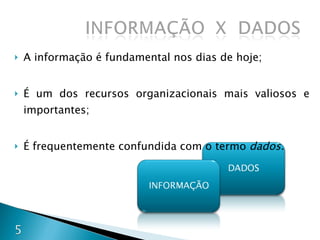 A informação é fundamental nos dias de hoje; É um dos recursos organizacionais mais valiosos e importantes; É frequentemente confundida com o termo  dados.   