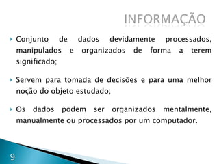 Conjunto de dados devidamente processados, manipulados e organizados de forma a terem significado; Servem para tomada de decisões e para uma melhor noção do objeto estudado; Os dados podem ser organizados mentalmente, manualmente ou processados por um computador. 