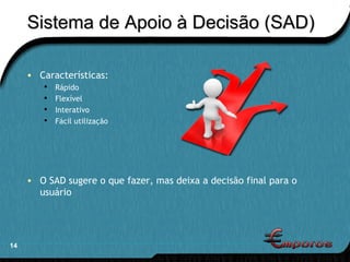 Sistema de Apoio à Decisão (SAD) Características: Rápido Flexível Interativo Fácil utilização O SAD sugere o que fazer, mas deixa a decisão final para o usuário 
