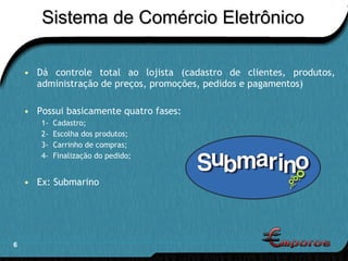Dá controle total ao lojista (cadastro de clientes, produtos, administração de preços, promoções, pedidos e pagamentos) Possui basicamente quatro fases: 1-  Cadastro; 2-  Escolha dos produtos; 3-  Carrinho de compras; 4-  Finalização do pedido; Ex: Submarino Sistema de Comércio Eletrônico 