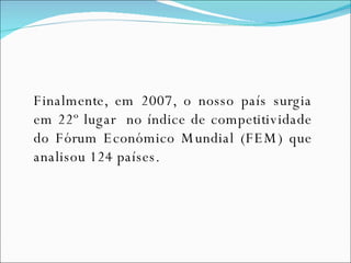 Finalmente, em 2007, o nosso país surgia em 22º lugar  no índice de competitividade do Fórum Económico Mundial (FEM) que analisou 124 países. 