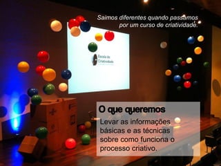 O que queremos
Levar as informações
básicas e as técnicas
sobre como funciona o
processo criativo.
Saimos diferentes quando passamos
por um curso de criatividade.
 