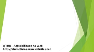 @TUR – Acessibilidade na Web
http://aturnoticias.azurewebsites.net
 