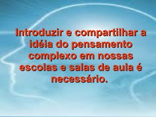 Introduzir e compartilhar a idéia do pensamento complexo em nossas escolas e salas de aula é necessário.  