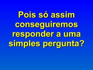 Pois só assim conseguiremos responder a uma simples pergunta? 