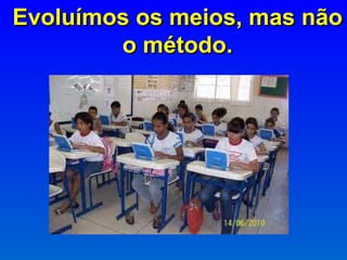 Evoluímos os meios, mas não o método. 